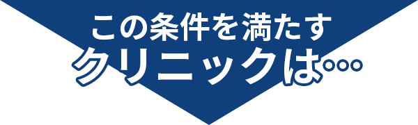 この条件を満たすクリニックは…