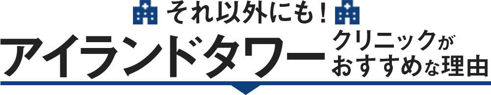 それ以外にも！アイランドタワークリニックがオススメな理由