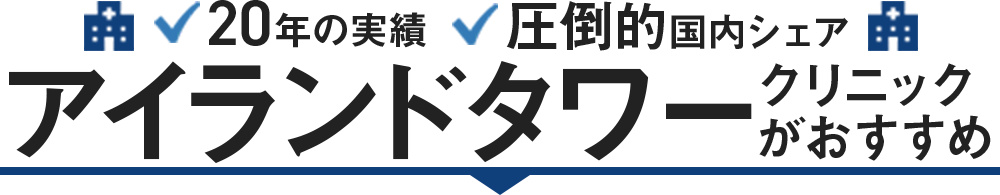 20年の実績で圧倒的国内シェアを誇るアイランドタワークリニックがオススメ